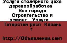 Услуги столярного цеха (деревообработка) - Все города Строительство и ремонт » Услуги   . Татарстан респ.,Казань г.